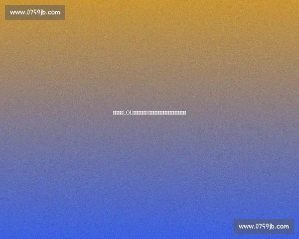 全程直播LOL赛事精彩对决 快速掌握最新比赛动态与战况分析